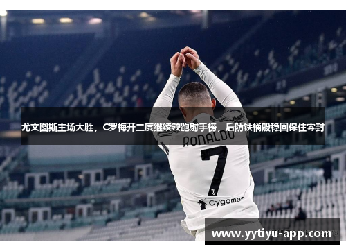 尤文图斯主场大胜，C罗梅开二度继续领跑射手榜，后防铁桶般稳固保住零封